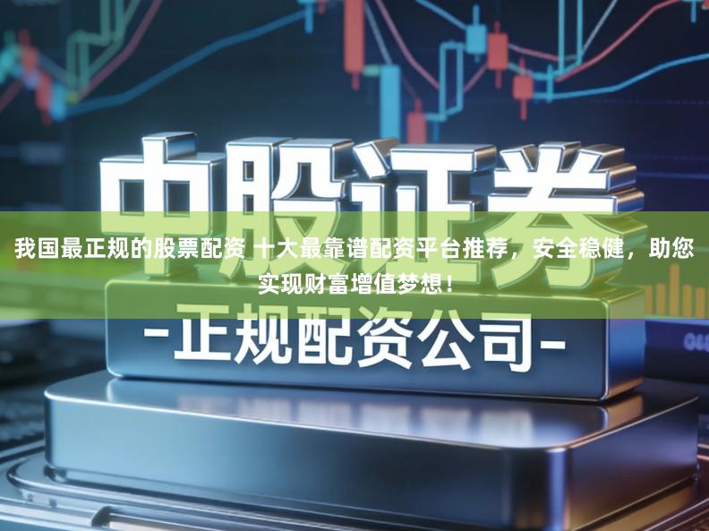 我国最正规的股票配资 十大最靠谱配资平台推荐，安全稳健，助您实现财富增值梦想！