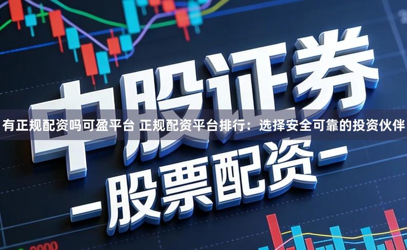 有正规配资吗可盈平台 正规配资平台排行：选择安全可靠的投资伙伴