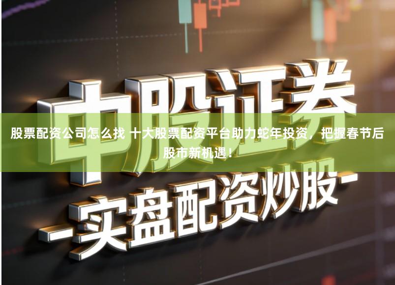 股票配资公司怎么找 十大股票配资平台助力蛇年投资，把握春节后股市新机遇！