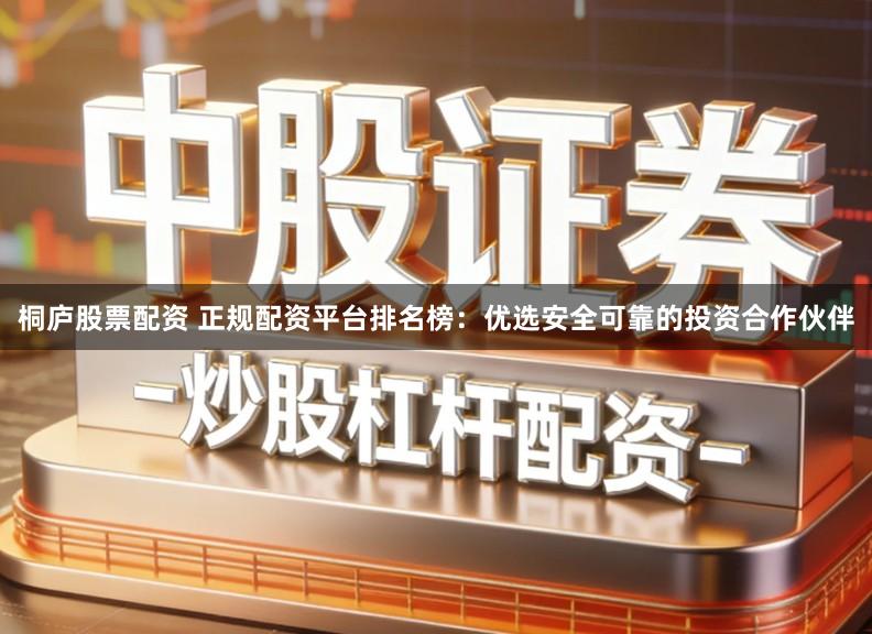 桐庐股票配资 正规配资平台排名榜：优选安全可靠的投资合作伙伴