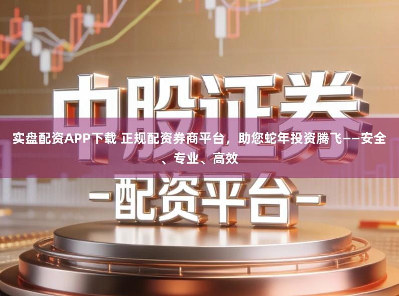 实盘配资APP下载 正规配资券商平台，助您蛇年投资腾飞——安全、专业、高效