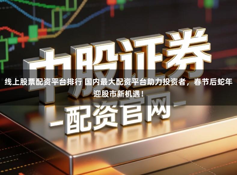 线上股票配资平台排行 国内最大配资平台助力投资者，春节后蛇年迎股市新机遇！