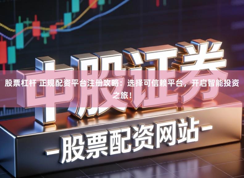 股票杠杆 正规配资平台注册攻略：选择可信赖平台，开启智能投资之旅！