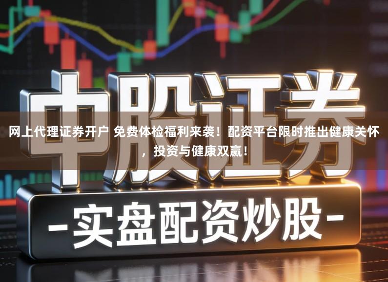 网上代理证券开户 免费体检福利来袭!配资平台限时推出健康关怀,投资与健康双赢!