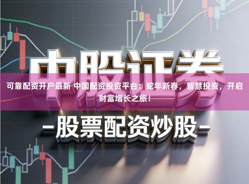 可靠配资开户最新 中国配资投资平台：蛇年新春，智慧投资，开启财富增长之旅！