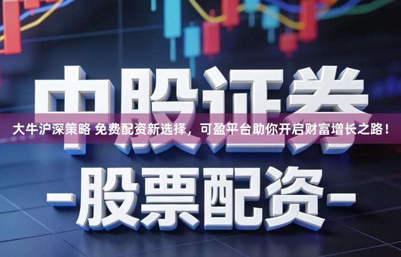 大牛沪深策略 免费配资新选择，可盈平台助你开启财富增长之路！