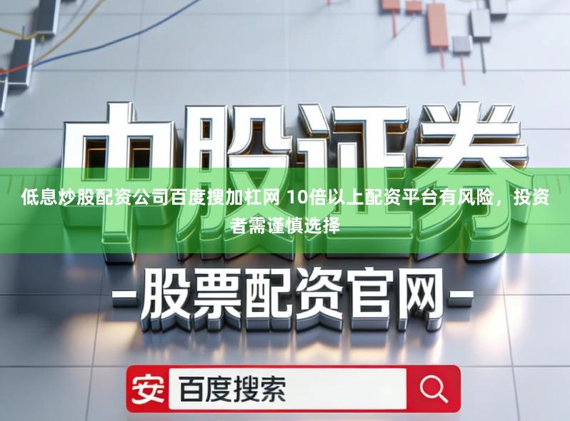 低息炒股配资公司百度搜加杠网 10倍以上配资平台有风险，投资者需谨慎选择