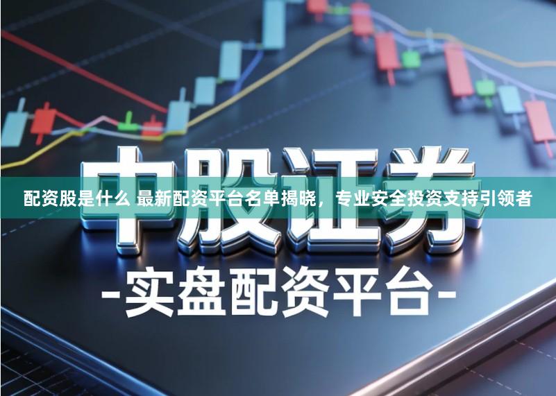 配资股是什么 最新配资平台名单揭晓，专业安全投资支持引领者