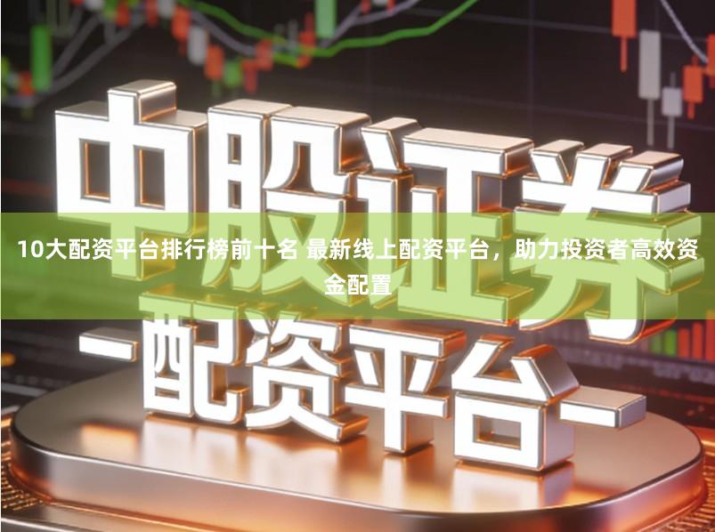 10大配资平台排行榜前十名 最新线上配资平台，助力投资者高效资金配置