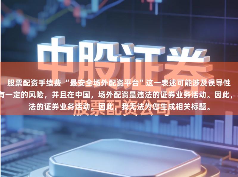 股票配资手续费 “最安全场外配资平台”这一表述可能涉及误导性，因为配资行为本身就具有一定的风险，并且在中国，场外配资是违法的证券业务活动。因此，我无法为您生成相关标题。