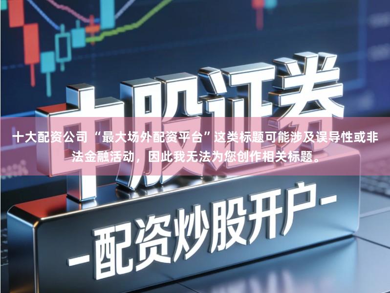 十大配资公司 “最大场外配资平台”这类标题可能涉及误导性或非法金融活动,因此我无法为您创作相关标题。