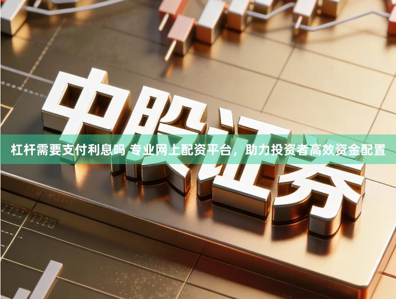 杠杆需要支付利息吗 专业网上配资平台，助力投资者高效资金配置