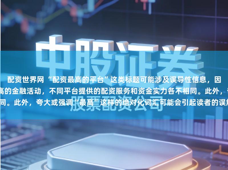 配资世界网 “配资最高的平台”这类标题可能涉及误导性信息，因为配资是一个相对复杂且风险较高的金融活动，不同平台提供的配资服务和资金实力各不相同。此外，夸大或强调“最高”这样的绝对化词汇可能会引起读者的误解和不必要的风险暴露。