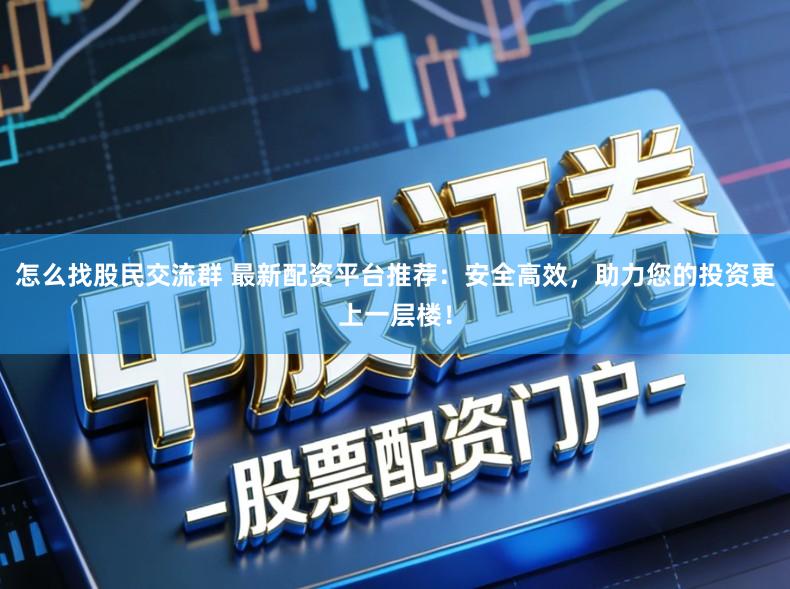 怎么找股民交流群 最新配资平台推荐：安全高效，助力您的投资更上一层楼！