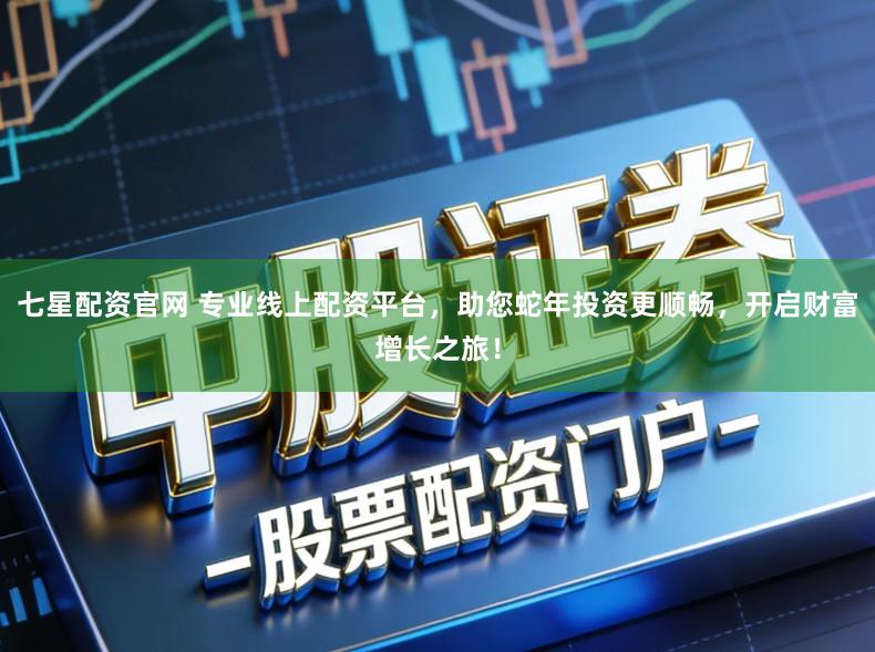 七星配资官网 专业线上配资平台，助您蛇年投资更顺畅，开启财富增长之旅！