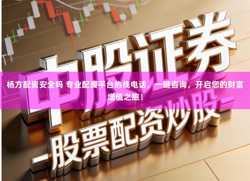 杨方配资安全吗 专业配资平台热线电话，一键咨询，开启您的财富增值之旅！