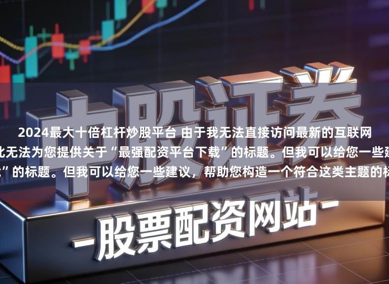 2024最大十倍杠杆炒股平台 由于我无法直接访问最新的互联网内容或推荐具体的配资平台，因此无法为您提供关于“最强配资平台下载”的标题。但我可以给您一些建议，帮助您构造一个符合这类主题的标题。