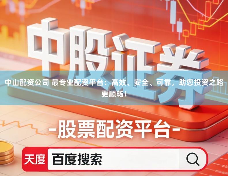 中山配资公司 最专业配资平台：高效、安全、可靠，助您投资之路更顺畅！
