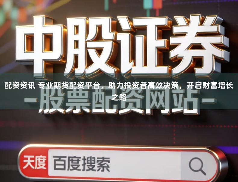 配资资讯 专业期货配资平台，助力投资者高效决策，开启财富增长之路