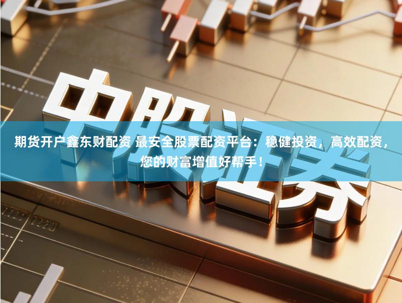 期货开户鑫东财配资 最安全股票配资平台：稳健投资，高效配资，您的财富增值好帮手！
