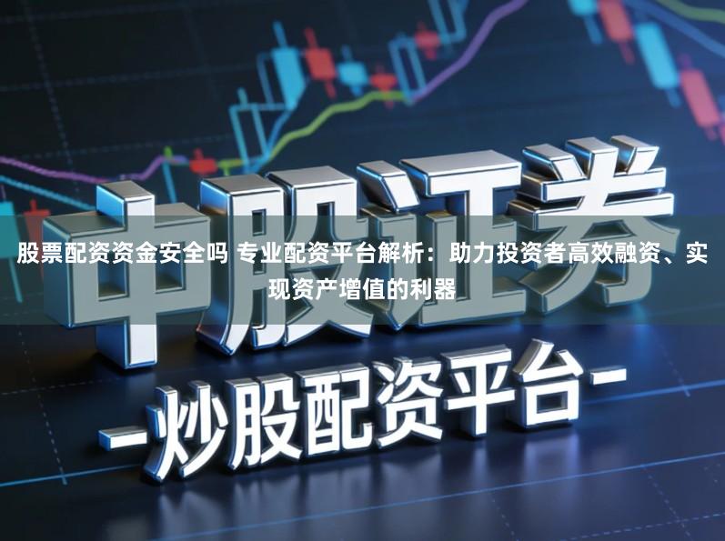 股票配资资金安全吗 专业配资平台解析：助力投资者高效融资、实现资产增值的利器