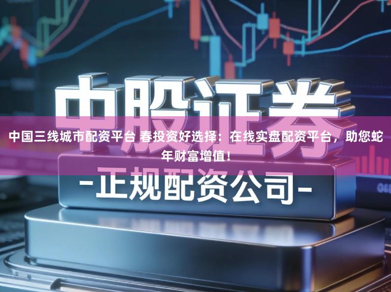 中国三线城市配资平台 春投资好选择:在线实盘配资平台,助您蛇年财富增值!