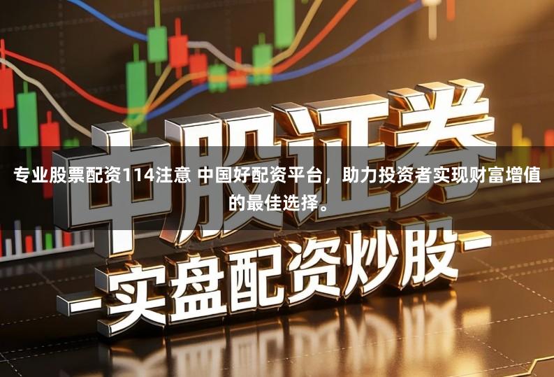 专业股票配资114注意 中国好配资平台，助力投资者实现财富增值的最佳选择。