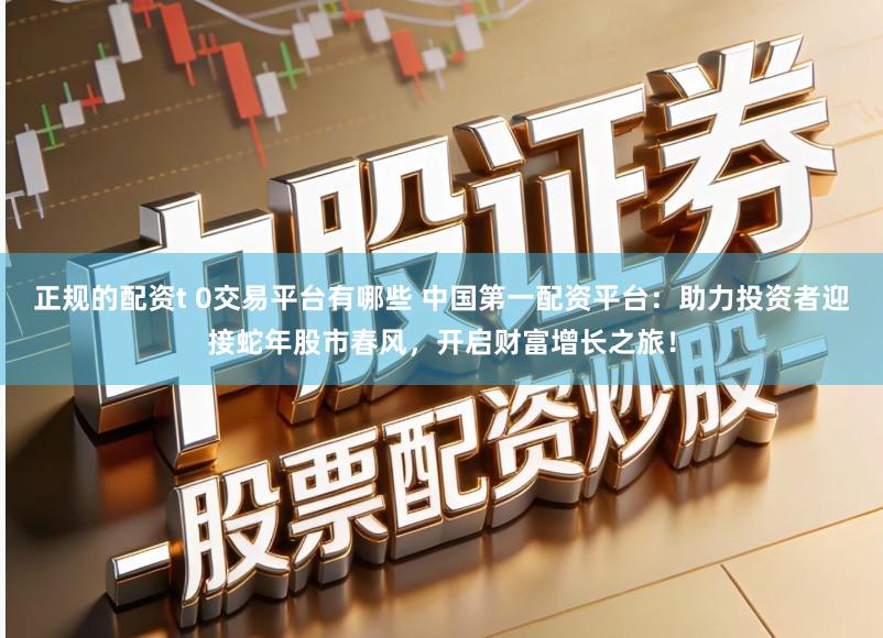 正规的配资t 0交易平台有哪些 中国第一配资平台：助力投资者迎接蛇年股市春风，开启财富增长之旅！