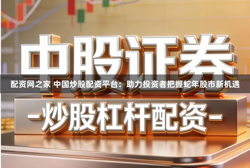 配资网之家 中国炒股配资平台：助力投资者把握蛇年股市新机遇