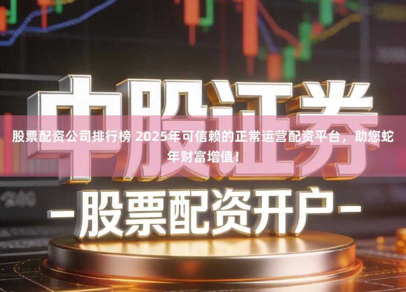 股票配资公司排行榜 2025年可信赖的正常运营配资平台，助您蛇年财富增值！