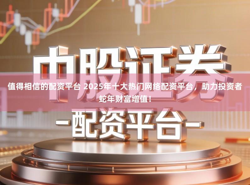 值得相信的配资平台 2025年十大热门网络配资平台，助力投资者蛇年财富增值！