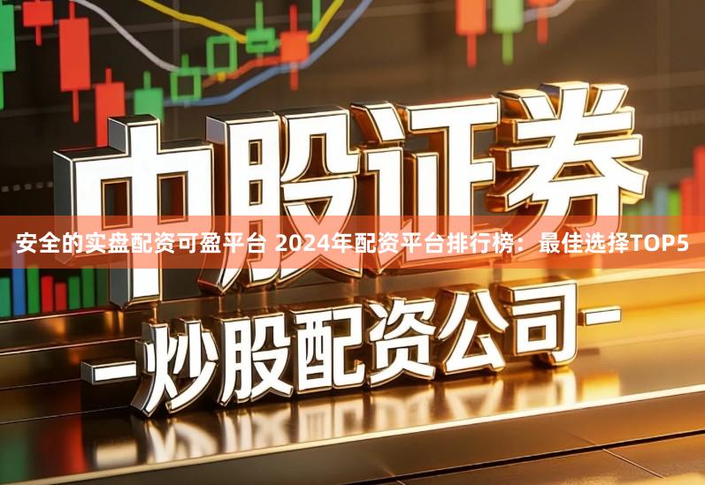 安全的实盘配资可盈平台 2024年配资平台排行榜：最佳选择TOP5