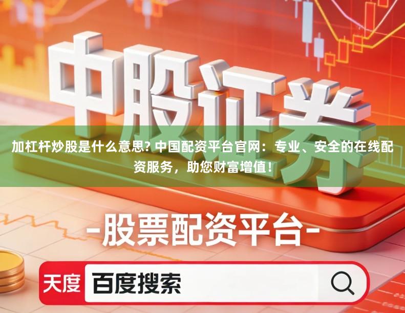 加杠杆炒股是什么意思? 中国配资平台官网：专业、安全的在线配资服务，助您财富增值！