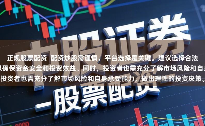 正规股票配资  配资炒股需谨慎，平台选择是关键。建议选择合法、安全、信誉良好的正规平台，以确保资金安全和投资效益。同时，投资者也需充分了解市场风险和自身承受能力，做出理性的投资决策。
