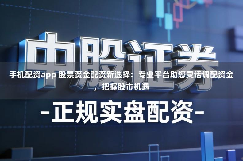 手机配资app 股票资金配资新选择：专业平台助您灵活调配资金，把握股市机遇