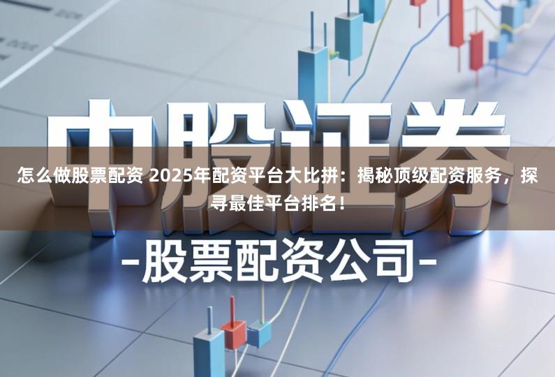 怎么做股票配资 2025年配资平台大比拼：揭秘顶级配资服务，探寻最佳平台排名！