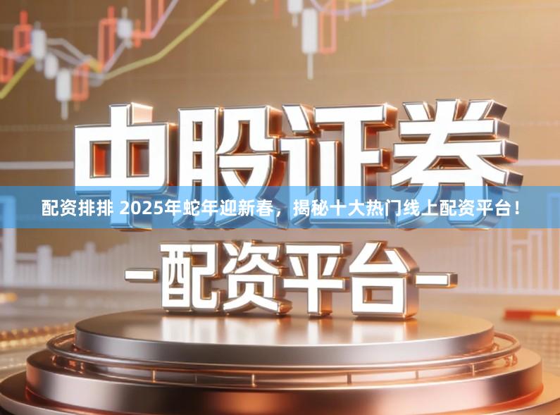 配资排排 2025年蛇年迎新春，揭秘十大热门线上配资平台！
