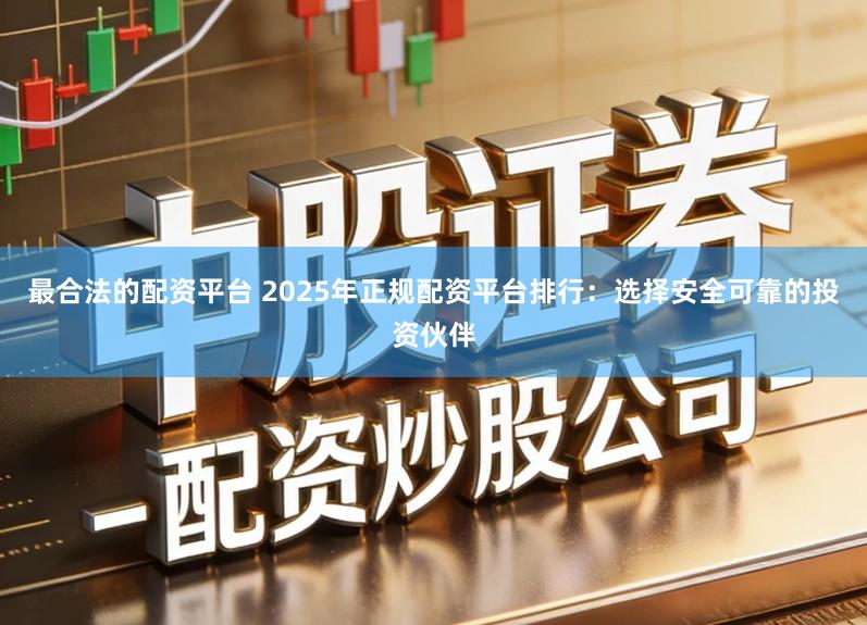 最合法的配资平台 2025年正规配资平台排行：选择安全可靠的投资伙伴