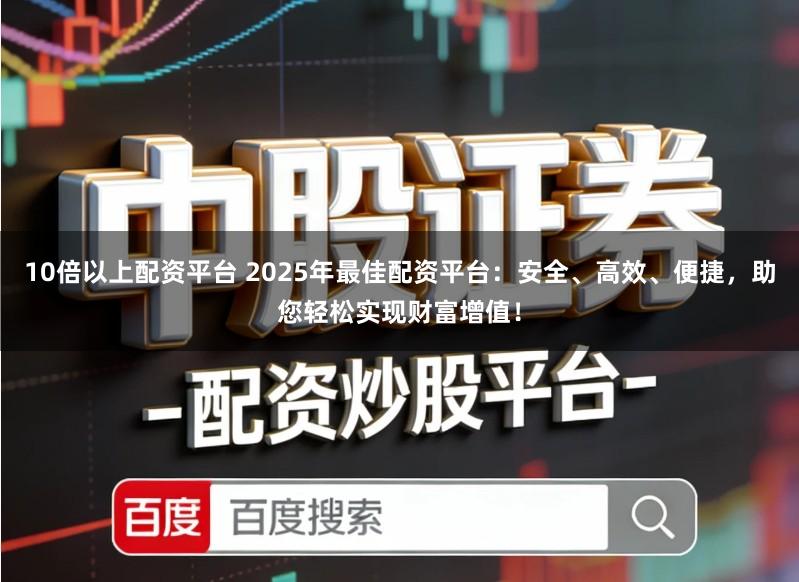 10倍以上配资平台 2025年最佳配资平台：安全、高效、便捷，助您轻松实现财富增值！