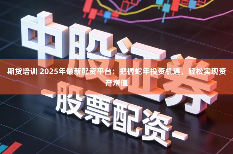 期货培训 2025年最新配资平台：把握蛇年投资机遇，轻松实现资产增值