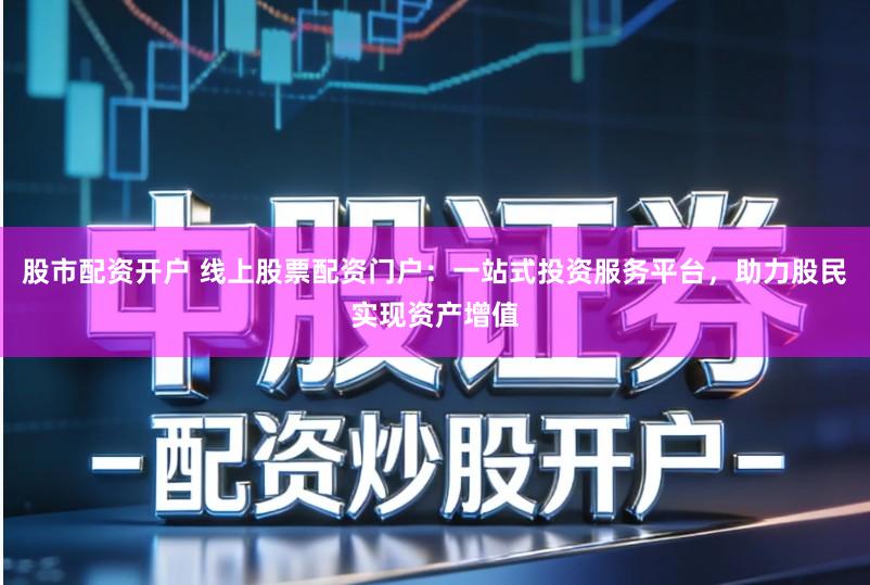 股市配资开户 线上股票配资门户：一站式投资服务平台，助力股民实现资产增值