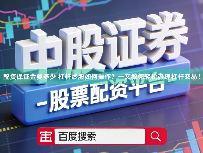 配资保证金要多少 杠杆炒股如何操作？一文教你轻松办理杠杆交易！