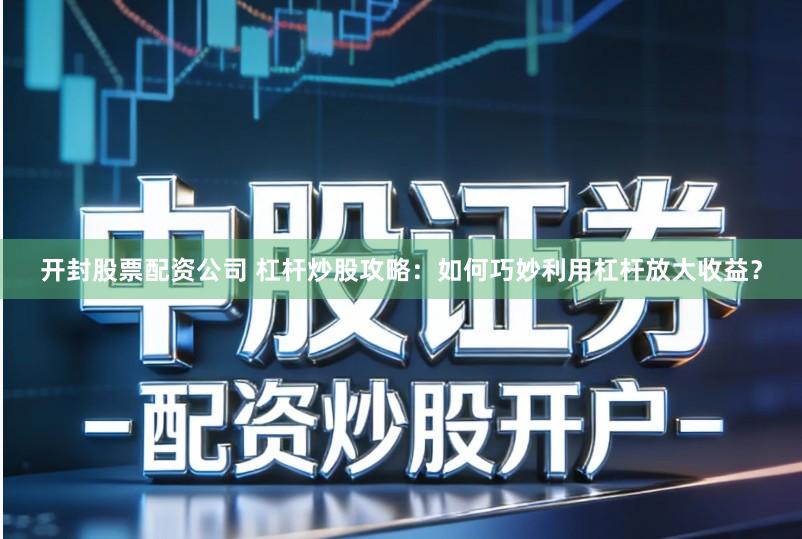 开封股票配资公司 杠杆炒股攻略：如何巧妙利用杠杆放大收益？