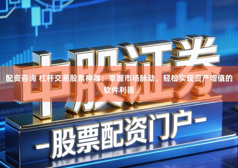配资咨询 杠杆交易股票神器：掌握市场脉动，轻松实现资产增值的软件利器