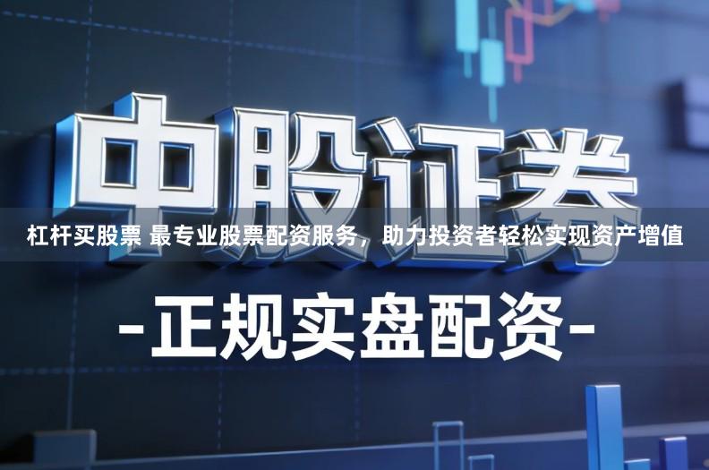 杠杆买股票 最专业股票配资服务，助力投资者轻松实现资产增值