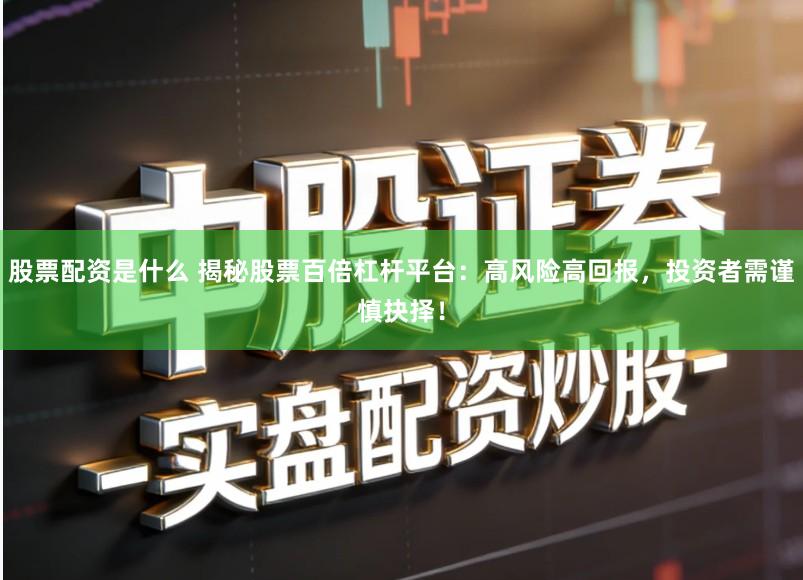 股票配资是什么 揭秘股票百倍杠杆平台：高风险高回报，投资者需谨慎抉择！