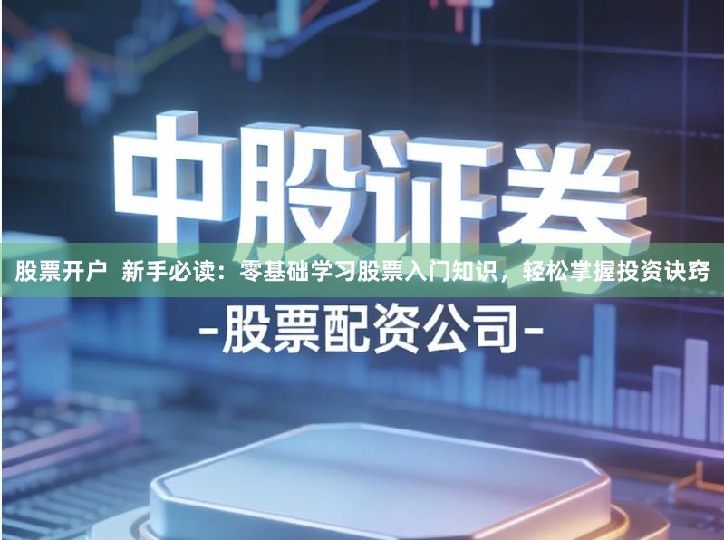 股票开户  新手必读：零基础学习股票入门知识，轻松掌握投资诀窍