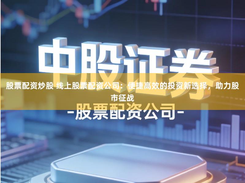 股票配资炒股 线上股票配资公司：便捷高效的投资新选择，助力股市征战