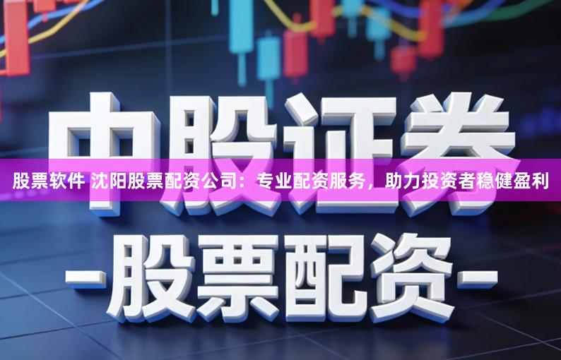 股票软件 沈阳股票配资公司：专业配资服务，助力投资者稳健盈利