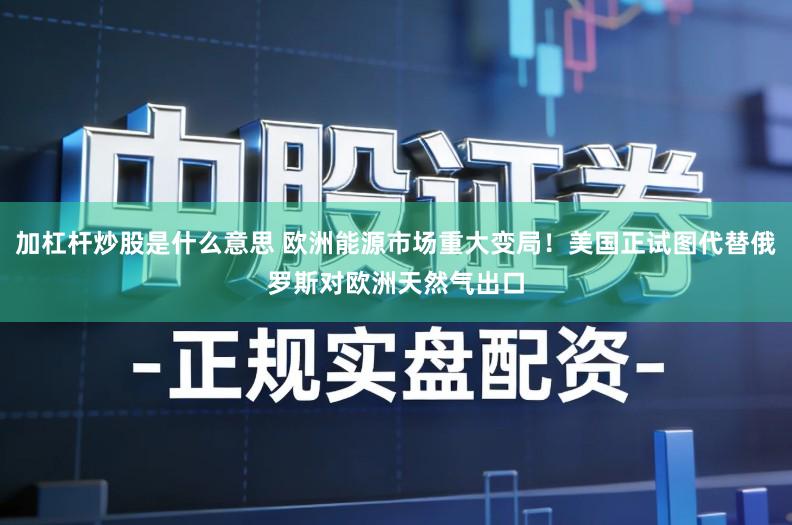 加杠杆炒股是什么意思 欧洲能源市场重大变局！美国正试图代替俄罗斯对欧洲天然气出口